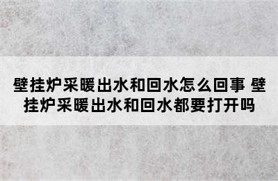 壁挂炉采暖出水和回水怎么回事 壁挂炉采暖出水和回水都要打开吗